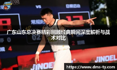 多宝官方网站广东山东总决赛精彩回顾经典瞬间深度解析与战术对比